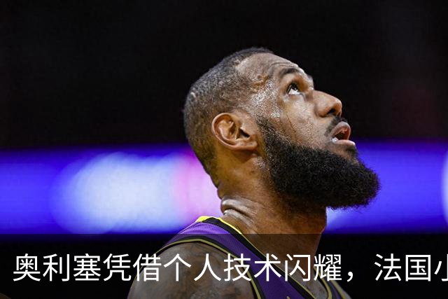 奥利塞凭借个人技术闪耀，法国小胜比利时